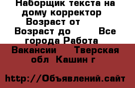 Наборщик текста на дому,корректор › Возраст от ­ 18 › Возраст до ­ 40 - Все города Работа » Вакансии   . Тверская обл.,Кашин г.